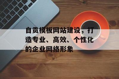 自貢模板網(wǎng)站建設(shè),打造專業(yè)、高效、個性化的企業(yè)網(wǎng)絡(luò)形象